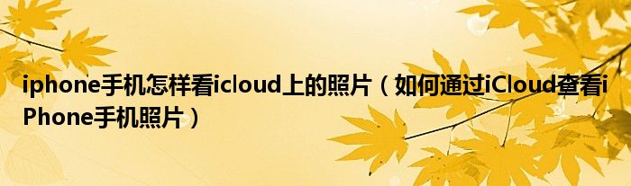 iphone手機(jī)怎樣看icloud上的照片（如何通過iCloud查看iPhone手機(jī)照片）