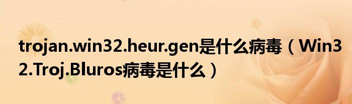 trojan.win32.heur.gen是什么病毒（Win32.Troj.Bluros病毒是什么）