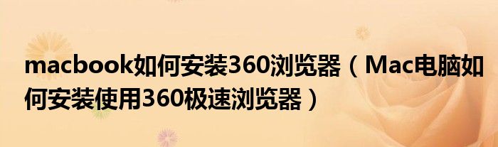 macbook如何安裝360瀏覽器（Mac電腦如何安裝使用360極速瀏覽器）