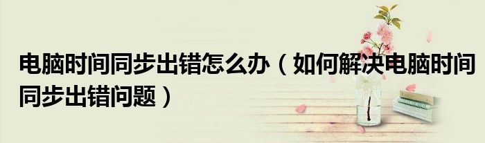 電腦時間同步出錯怎么辦（如何解決電腦時間同步出錯問題）