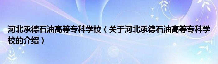 河北承德石油高等專科學校（關于河北承德石油高等?？茖W校的介紹）