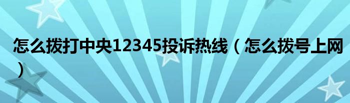 怎么撥打中央12345投訴熱線（怎么撥號上網(wǎng)）