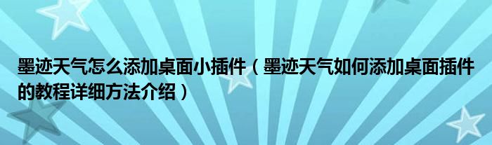 墨跡天氣怎么添加桌面小插件（墨跡天氣如何添加桌面插件的教程詳細(xì)方法介紹）