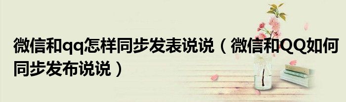 微信和qq怎樣同步發(fā)表說說（微信和QQ如何同步發(fā)布說說）