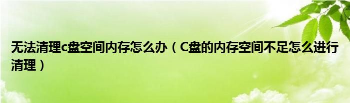 無法清理c盤空間內(nèi)存怎么辦（C盤的內(nèi)存空間不足怎么進(jìn)行清理）