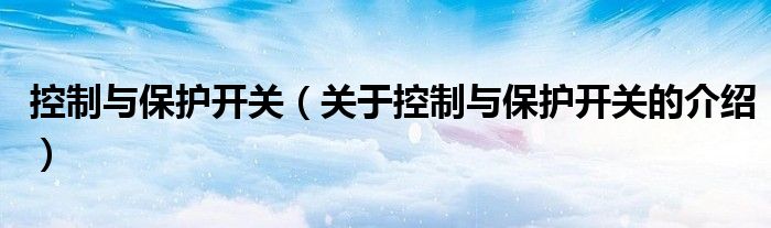 控制與保護開關(guān)（關(guān)于控制與保護開關(guān)的介紹）