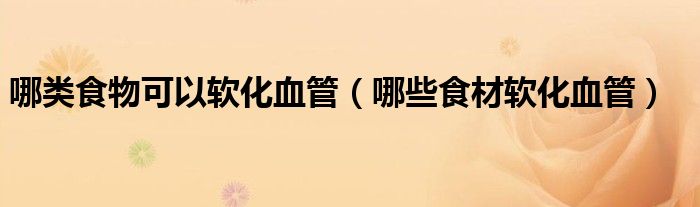 哪類(lèi)食物可以軟化血管（哪些食材軟化血管）