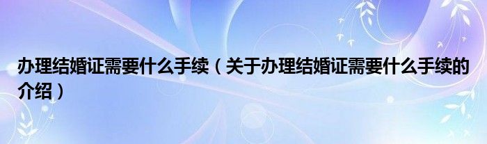 辦理結婚證需要什么手續(xù)（關于辦理結婚證需要什么手續(xù)的介紹）