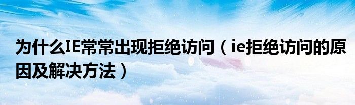 為什么IE常常出現(xiàn)拒絕訪問（ie拒絕訪問的原因及解決方法）