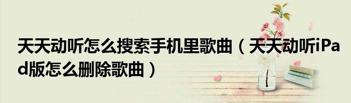 天天動聽怎么搜索手機(jī)里歌曲（天天動聽iPad版怎么刪除歌曲）