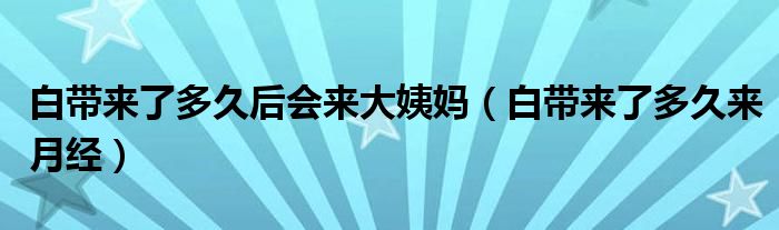 白帶來了多久后會來大姨媽（白帶來了多久來月經(jīng)）