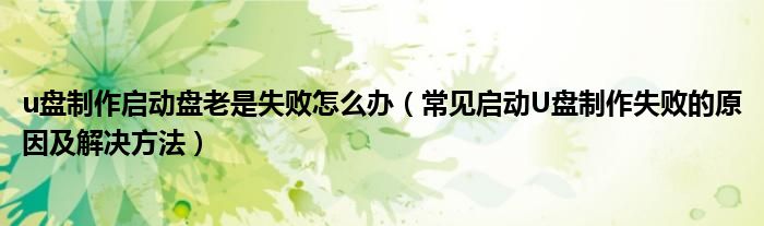 u盤制作啟動(dòng)盤老是失敗怎么辦（常見啟動(dòng)U盤制作失敗的原因及解決方法）