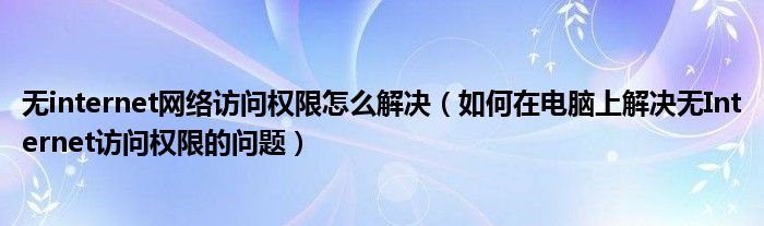 無internet網(wǎng)絡訪問權限怎么解決（如何在電腦上解決無Internet訪問權限的問題）