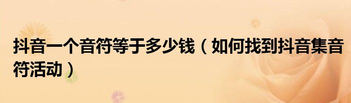 抖音一個(gè)音符等于多少錢(qián)（如何找到抖音集音符活動(dòng)）