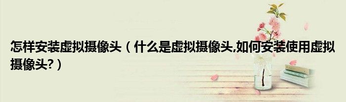 怎樣安裝虛擬攝像頭（什么是虛擬攝像頭,如何安裝使用虛擬攝像頭?）