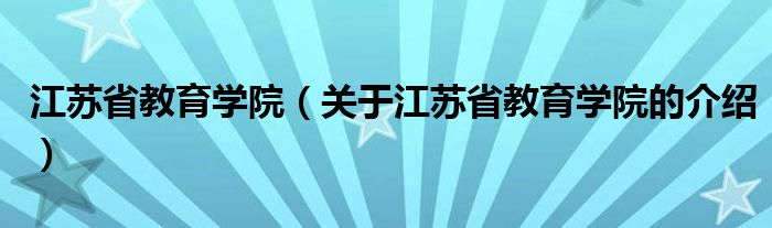 江蘇省教育學(xué)院（關(guān)于江蘇省教育學(xué)院的介紹）