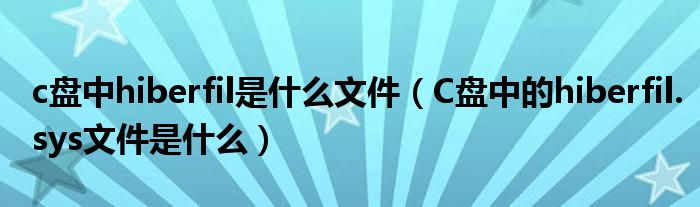c盤中hiberfil是什么文件（C盤中的hiberfil.sys文件是什么）