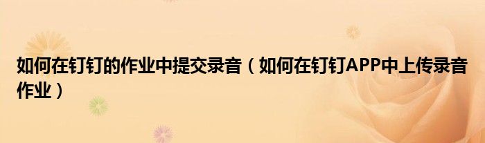 如何在釘釘?shù)淖鳂I(yè)中提交錄音（如何在釘釘APP中上傳錄音作業(yè)）