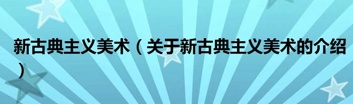 新古典主義美術(shù)（關(guān)于新古典主義美術(shù)的介紹）