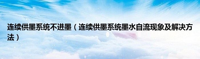 連續(xù)供墨系統(tǒng)不進墨（連續(xù)供墨系統(tǒng)墨水自流現(xiàn)象及解決方法）