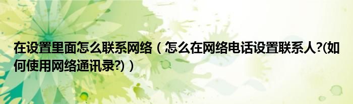 在設(shè)置里面怎么聯(lián)系網(wǎng)絡(luò)（怎么在網(wǎng)絡(luò)電話設(shè)置聯(lián)系人?(如何使用網(wǎng)絡(luò)通訊錄?)）