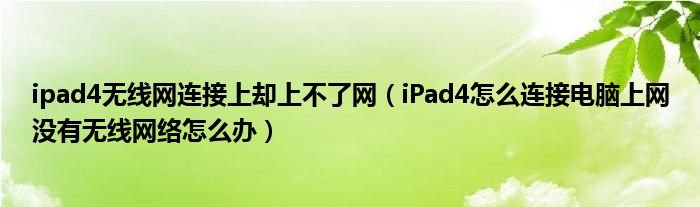 ipad4無(wú)線網(wǎng)連接上卻上不了網(wǎng)（iPad4怎么連接電腦上網(wǎng)沒(méi)有無(wú)線網(wǎng)絡(luò)怎么辦）