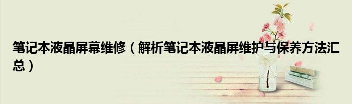 筆記本液晶屏幕維修（解析筆記本液晶屏維護(hù)與保養(yǎng)方法匯總）