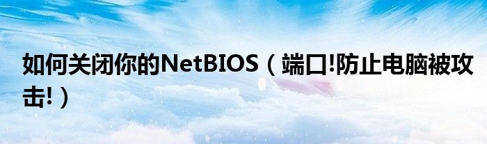 如何關(guān)閉你的NetBIOS（端口!防止電腦被攻擊!）