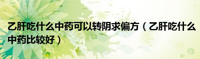 乙肝吃什么中藥可以轉(zhuǎn)陰求偏方（乙肝吃什么中藥比較好）