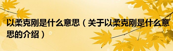 以柔克剛是什么意思（關(guān)于以柔克剛是什么意思的介紹）