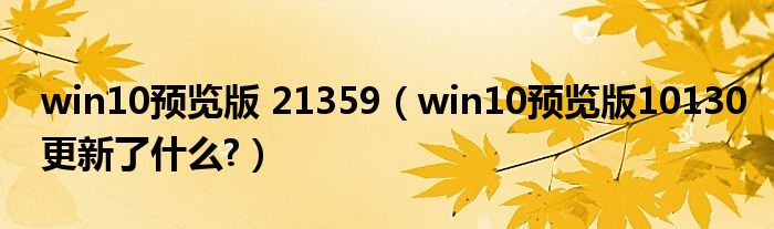 win10預覽版 21359（win10預覽版10130更新了什么?）
