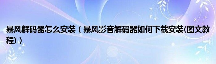 暴風(fēng)解碼器怎么安裝（暴風(fēng)影音解碼器如何下載安裝(圖文教程)）