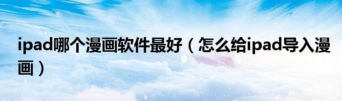 ipad哪個漫畫軟件最好（怎么給ipad導(dǎo)入漫畫）