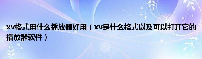 xv格式用什么播放器好用（xv是什么格式以及可以打開它的播放器軟件）