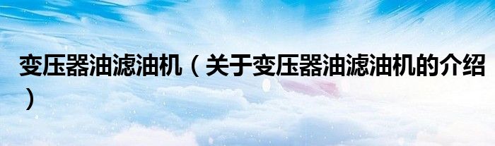 變壓器油濾油機(jī)（關(guān)于變壓器油濾油機(jī)的介紹）