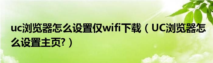 uc瀏覽器怎么設(shè)置僅wifi下載（UC瀏覽器怎么設(shè)置主頁?）