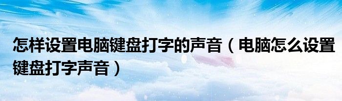 怎樣設(shè)置電腦鍵盤打字的聲音（電腦怎么設(shè)置鍵盤打字聲音）