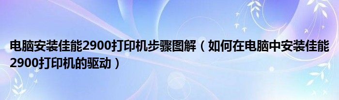 電腦安裝佳能2900打印機步驟圖解（如何在電腦中安裝佳能2900打印機的驅(qū)動）