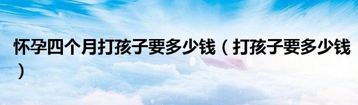 懷孕四個(gè)月打孩子要多少錢（打孩子要多少錢）