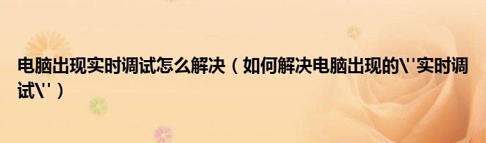 電腦出現(xiàn)實(shí)時(shí)調(diào)試怎么解決（如何解決電腦出現(xiàn)的