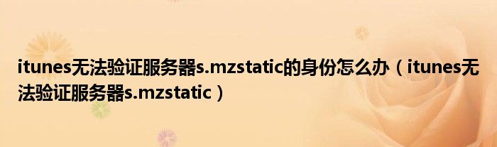 itunes無法驗(yàn)證服務(wù)器s.mzstatic的身份怎么辦（itunes無法驗(yàn)證服務(wù)器s.mzstatic）