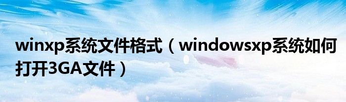 winxp系統(tǒng)文件格式（windowsxp系統(tǒng)如何打開3GA文件）