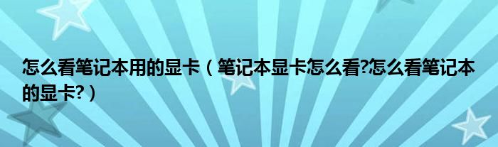 怎么看筆記本用的顯卡（筆記本顯卡怎么看?怎么看筆記本的顯卡?）