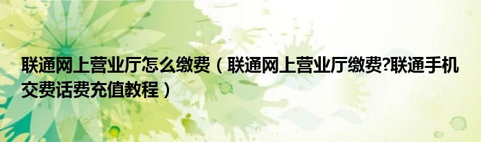 聯(lián)通網(wǎng)上營(yíng)業(yè)廳怎么繳費(fèi)（聯(lián)通網(wǎng)上營(yíng)業(yè)廳繳費(fèi)?聯(lián)通手機(jī)交費(fèi)話費(fèi)充值教程）