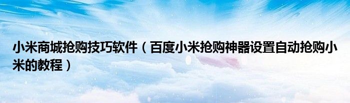 小米商城搶購技巧軟件（百度小米搶購神器設(shè)置自動搶購小米的教程）