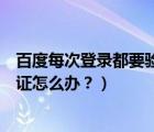 百度每次登錄都要驗(yàn)證手機(jī)（百度賬號登陸總提示要手機(jī)驗(yàn)證怎么辦？）