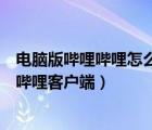 電腦版嗶哩嗶哩怎么下載安裝（如何下載安裝電腦版的嗶哩嗶哩客戶端）