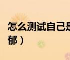 怎么測試自己是否抑郁（怎么測試自己是否抑郁）