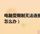 電腦受限制無法連接怎么辦（電腦本地連接受限制不能連接怎么辦）