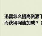 迅雷怎么提高資源下載速度（怎么評論從迅雷下載的資源從而獲得網(wǎng)速加成？）